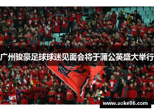 广州骏豪足球球迷见面会将于蒲公英盛大举行